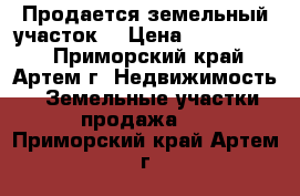 Продается земельный участок. › Цена ­ 1 100 000 - Приморский край, Артем г. Недвижимость » Земельные участки продажа   . Приморский край,Артем г.